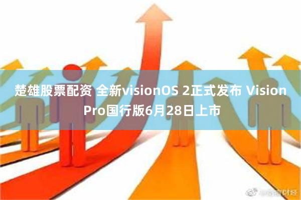 楚雄股票配资 全新visionOS 2正式发布 Vision Pro国行版6月28日上市