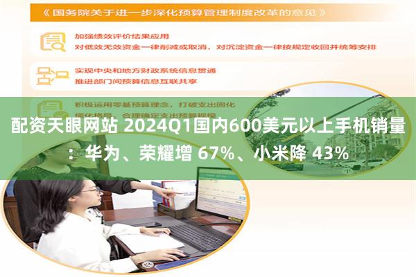 配资天眼网站 2024Q1国内600美元以上手机销量：华为、荣耀增 67%、小米降 43%