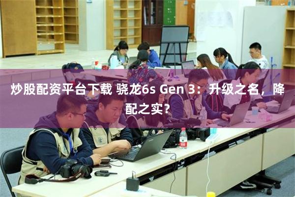 炒股配资平台下载 骁龙6s Gen 3：升级之名，降配之实？