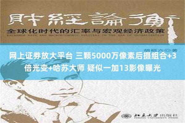 网上证劵放大平台 三颗5000万像素后摄组合+3倍光变+哈苏大师 疑似一加13影像曝光