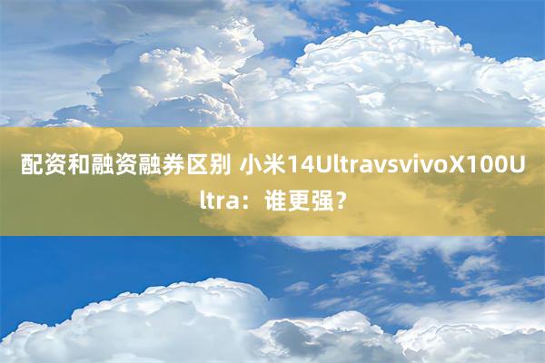 配资和融资融券区别 小米14UltravsvivoX100Ultra：谁更强？