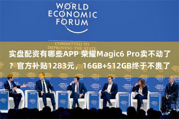 实盘配资有哪些APP 荣耀Magic6 Pro卖不动了？官方补贴1283元，16GB+512GB终于不贵了