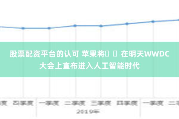 股票配资平台的认可 苹果将​​在明天WWDC大会上宣布进入人工智能时代