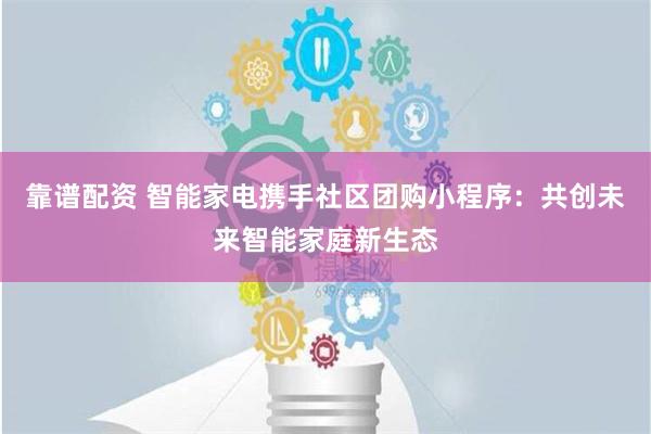 靠谱配资 智能家电携手社区团购小程序：共创未来智能家庭新生态