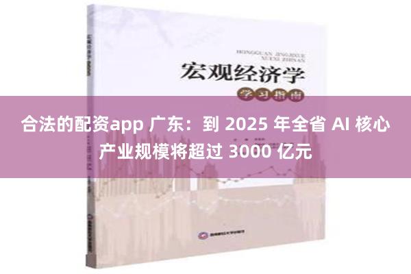 合法的配资app 广东：到 2025 年全省 AI 核心产业规模将超过 3000 亿元