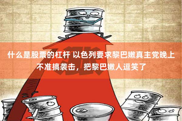 什么是股票的杠杆 以色列要求黎巴嫩真主党晚上不准搞袭击，把黎巴嫩人逗笑了