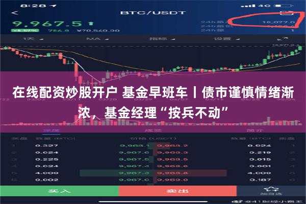 在线配资炒股开户 基金早班车丨债市谨慎情绪渐浓，基金经理“按兵不动”