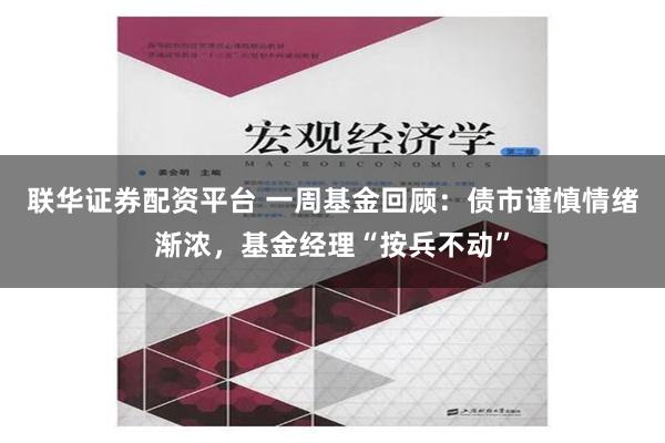 联华证券配资平台 一周基金回顾：债市谨慎情绪渐浓，基金经理“按兵不动”