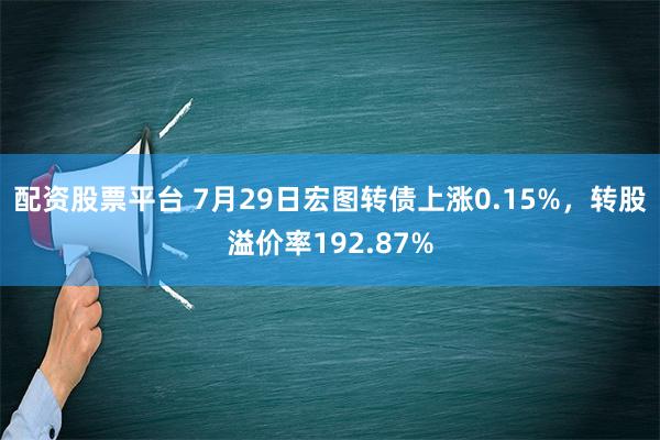 配资股票平台 7月29日宏图转债上涨0.15%，转股溢价率192.87%