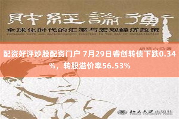 配资好评炒股配资门户 7月29日睿创转债下跌0.34%，转股溢价率56.53%