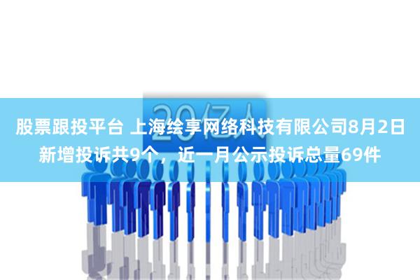 股票跟投平台 上海绘享网络科技有限公司8月2日新增投诉共9个，近一月公示投诉总量69件