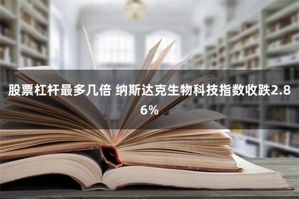 股票杠杆最多几倍 纳斯达克生物科技指数收跌2.86%