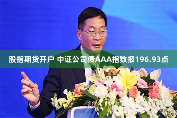 股指期货开户 中证公司债AAA指数报196.93点