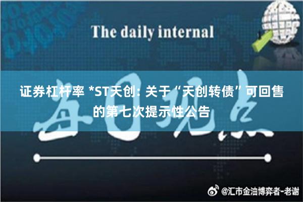 证券杠杆率 *ST天创: 关于“天创转债”可回售的第七次提示性公告