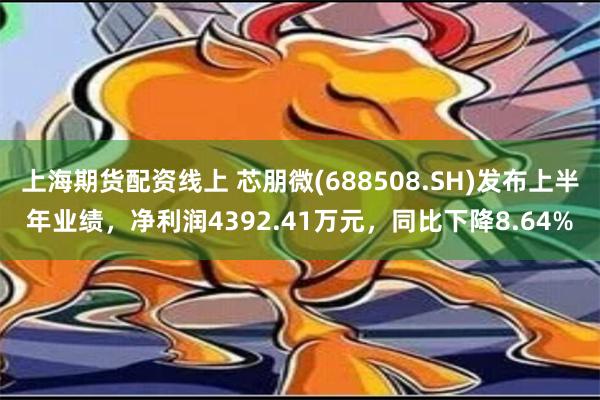 上海期货配资线上 芯朋微(688508.SH)发布上半年业绩，净利润4392.41万元，同比下降8.64%