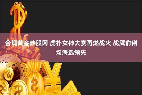 合规黄金炒股网 虎扑女神大赛再燃战火 战鹰俞俐均海选领先