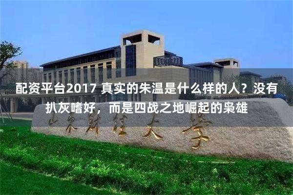 配资平台2017 真实的朱温是什么样的人？没有扒灰嗜好，而是四战之地崛起的枭雄