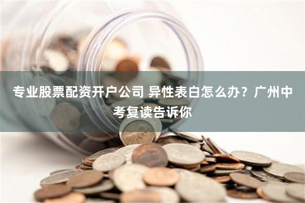 专业股票配资开户公司 异性表白怎么办？广州中考复读告诉你