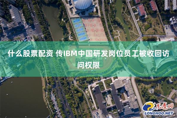 什么股票配资 传IBM中国研发岗位员工被收回访问权限