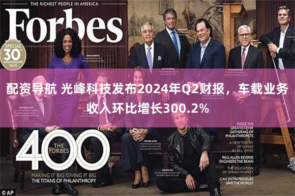 配资导航 光峰科技发布2024年Q2财报，车载业务收入环比增长300.2%