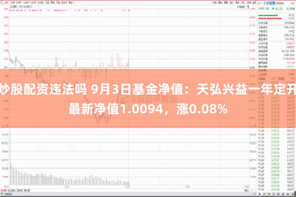 炒股配资违法吗 9月3日基金净值：天弘兴益一年定开最新净值1.0094，涨0.08%