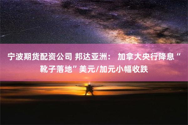 宁波期货配资公司 邦达亚洲： 加拿大央行降息“靴子落地”美元/加元小幅收跌