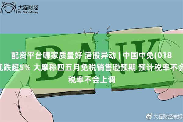 配资平台哪家质量好 港股异动 | 中国中免(01880)现跌超5% 大摩称四五月免税销售逊预期 预计税率不会上调