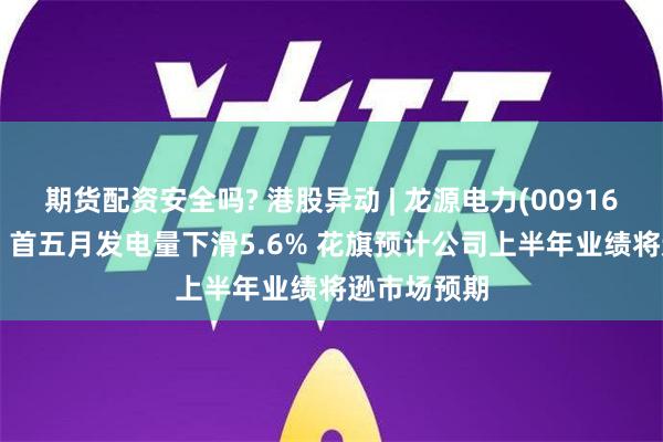 期货配资安全吗? 港股异动 | 龙源电力(00916)回落逾5% 首五月发电量下滑5.6% 花旗预计公司上半年业绩将逊市场预期