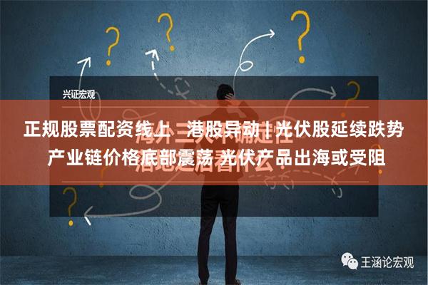 正规股票配资线上   港股异动 | 光伏股延续跌势 产业链价格底部震荡 光伏产品出海或受阻