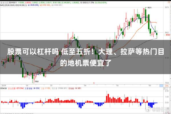 股票可以杠杆吗 低至五折！大理、拉萨等热门目的地机票便宜了