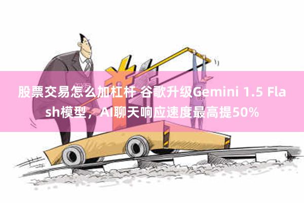 股票交易怎么加杠杆 谷歌升级Gemini 1.5 Flash模型，AI聊天响应速度最高提50%