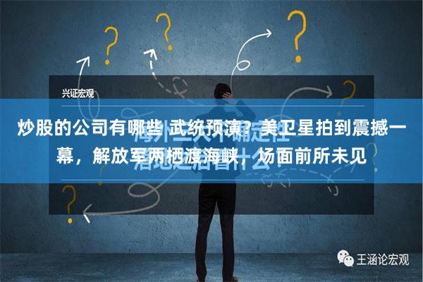 炒股的公司有哪些 武统预演？美卫星拍到震撼一幕，解放军两栖渡海峡，场面前所未见