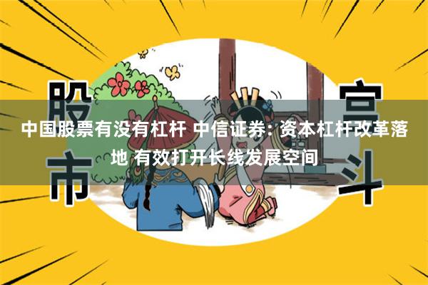 中国股票有没有杠杆 中信证券: 资本杠杆改革落地 有效打开长线发展空间