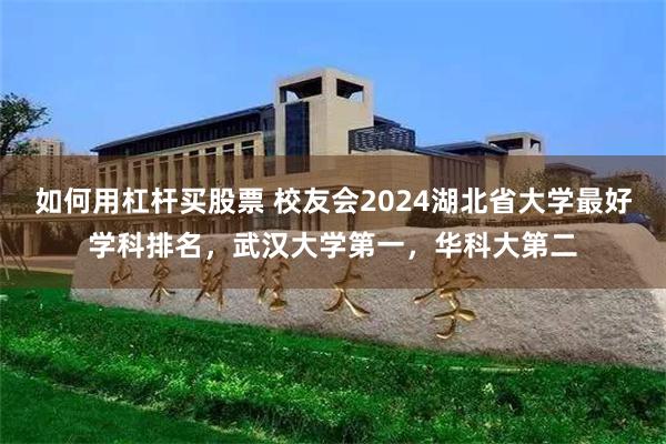 如何用杠杆买股票 校友会2024湖北省大学最好学科排名，武汉大学第一，华科大第二