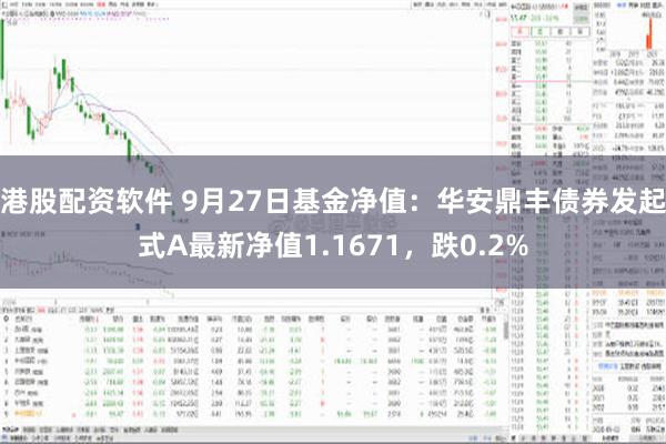 港股配资软件 9月27日基金净值：华安鼎丰债券发起式A最新净值1.1671，跌0.2%