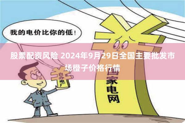 股票配资风险 2024年9月29日全国主要批发市场橙子价格行情