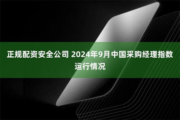 正规配资安全公司 2024年9月中国采购经理指数运行情况