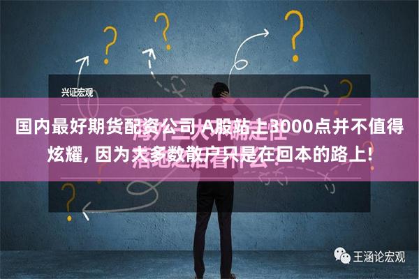 国内最好期货配资公司 A股站上3000点并不值得炫耀, 因为大多数散户只是在回本的路上!