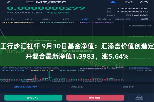 工行炒汇杠杆 9月30日基金净值：汇添富价值创造定开混合最新净值1.3983，涨5.64%