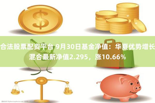 合法股票配资平台 9月30日基金净值：华夏优势增长混合最新净值2.295，涨10.66%