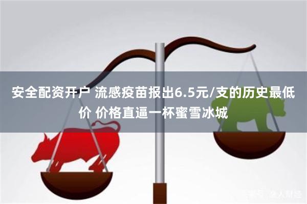 安全配资开户 流感疫苗报出6.5元/支的历史最低价 价格直逼一杯蜜雪冰城