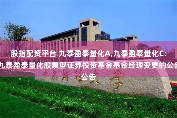 股指配资平台 九泰盈泰量化A,九泰盈泰量化C: 九泰盈泰量化股票型证券投资基金基金经理变更的公告