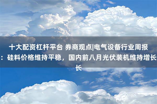 十大配资杠杆平台 券商观点|电气设备行业周报：硅料价格维持平稳，国内前八月光伏装机维持增长