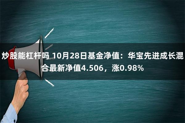 炒股能杠杆吗 10月28日基金净值：华宝先进成长混合最新净值4.506，涨0.98%