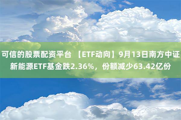 可信的股票配资平台 【ETF动向】9月13日南方中证新能源ETF基金跌2.36%，份额减少63.42亿份