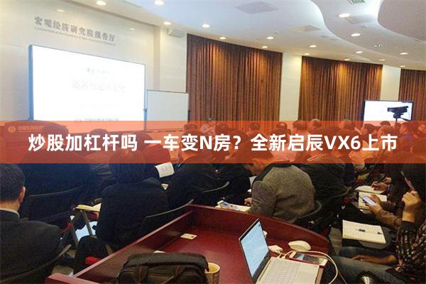 炒股加杠杆吗 一车变N房？全新启辰VX6上市