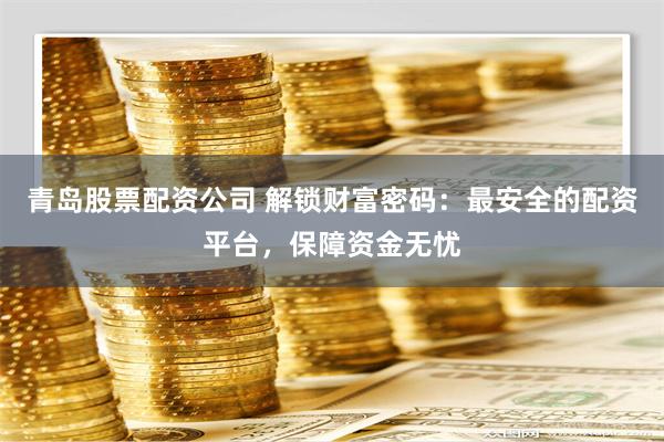 青岛股票配资公司 解锁财富密码：最安全的配资平台，保障资金无忧