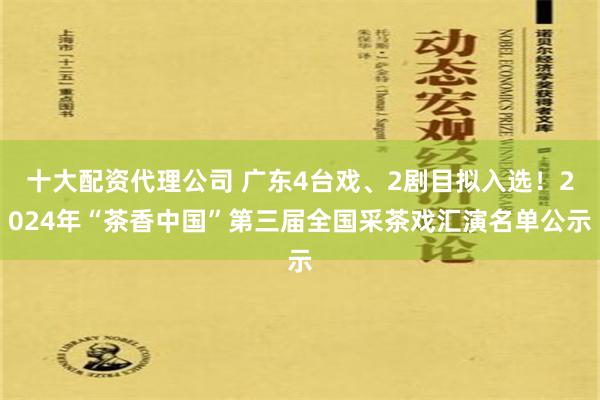 十大配资代理公司 广东4台戏、2剧目拟入选！2024年“茶香中国”第三届全国采茶戏汇演名单公示