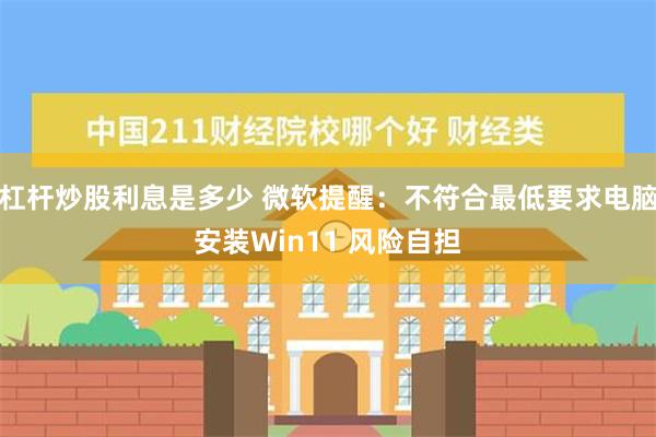 杠杆炒股利息是多少 微软提醒：不符合最低要求电脑安装Win11 风险自担