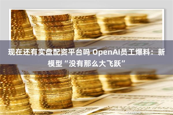 现在还有实盘配资平台吗 OpenAI员工爆料：新模型“没有那么大飞跃”